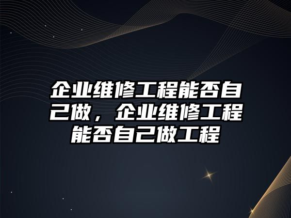 企業維修工程能否自己做，企業維修工程能否自己做工程