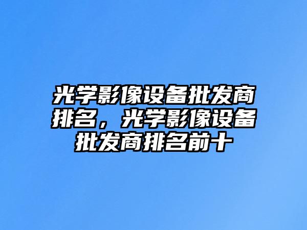 光學影像設備批發商排名，光學影像設備批發商排名前十