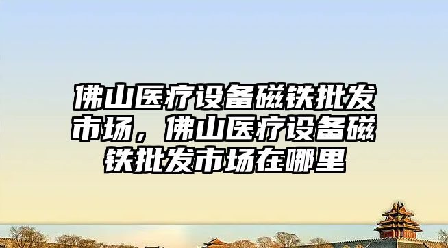 佛山醫療設備磁鐵批發市場，佛山醫療設備磁鐵批發市場在哪里