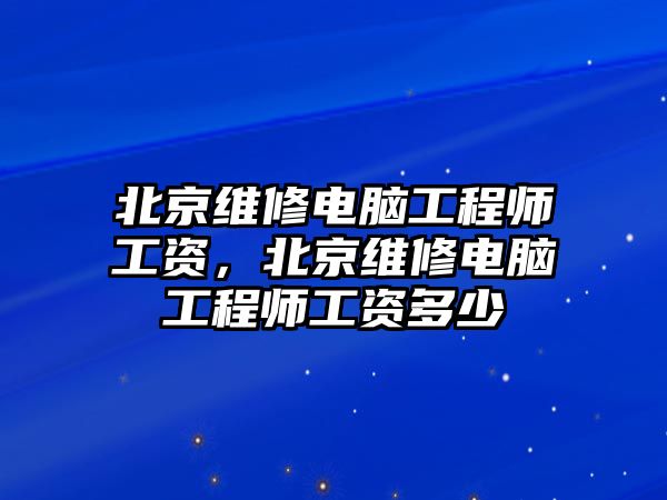 北京維修電腦工程師工資，北京維修電腦工程師工資多少