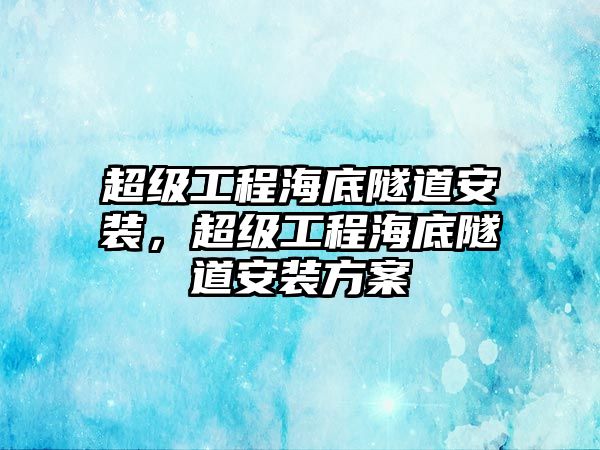 超級工程海底隧道安裝，超級工程海底隧道安裝方案