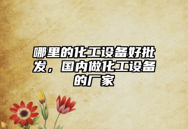 哪里的化工設備好批發，國內做化工設備的廠家