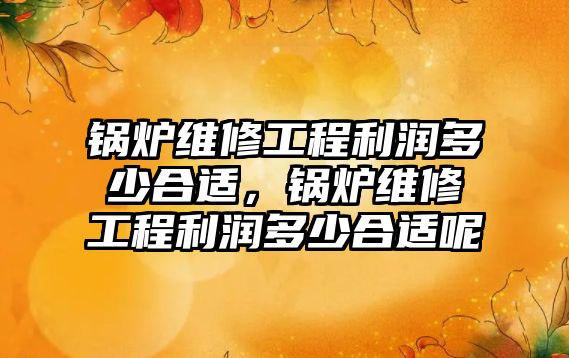 鍋爐維修工程利潤多少合適，鍋爐維修工程利潤多少合適呢