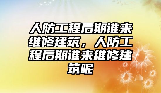 人防工程后期誰來維修建筑，人防工程后期誰來維修建筑呢