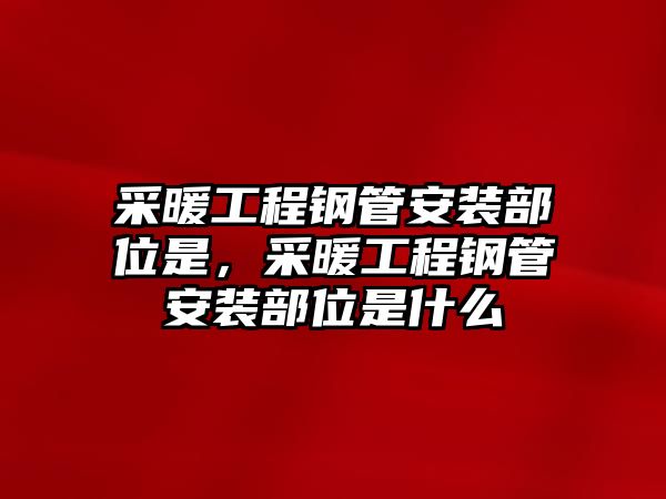 采暖工程鋼管安裝部位是，采暖工程鋼管安裝部位是什么