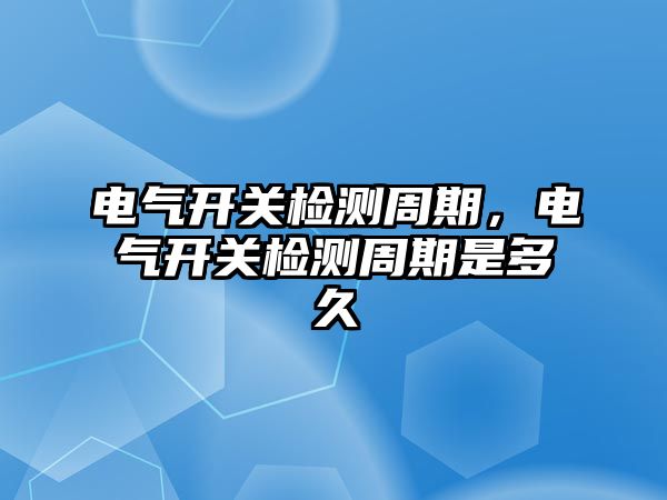 電氣開關檢測周期，電氣開關檢測周期是多久