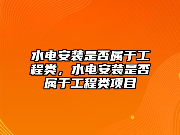 水電安裝是否屬于工程類，水電安裝是否屬于工程類項目