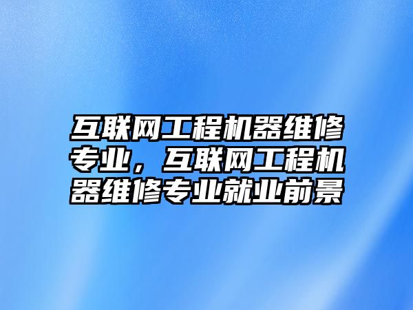 互聯網工程機器維修專業，互聯網工程機器維修專業就業前景