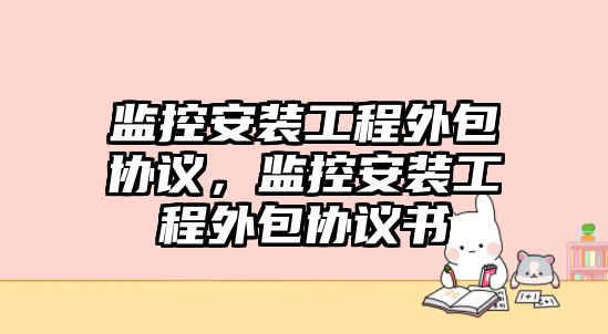 監控安裝工程外包協議，監控安裝工程外包協議書