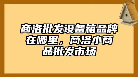 商洛批發設備箱品牌在哪里，商洛小商品批發市場