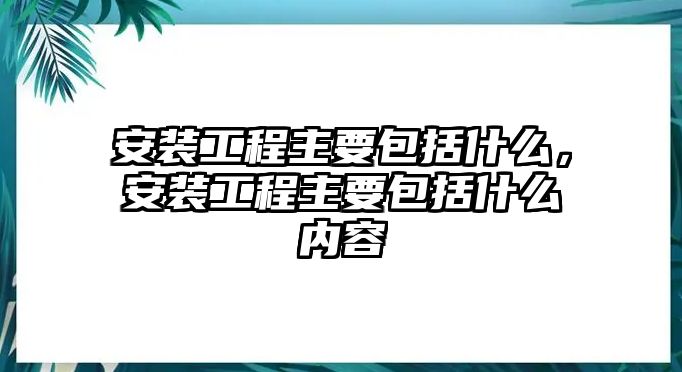 安裝工程主要包括什么，安裝工程主要包括什么內容