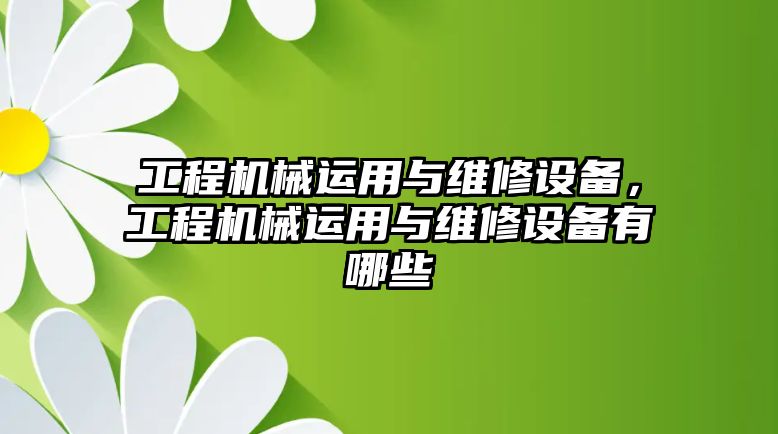 工程機械運用與維修設備，工程機械運用與維修設備有哪些