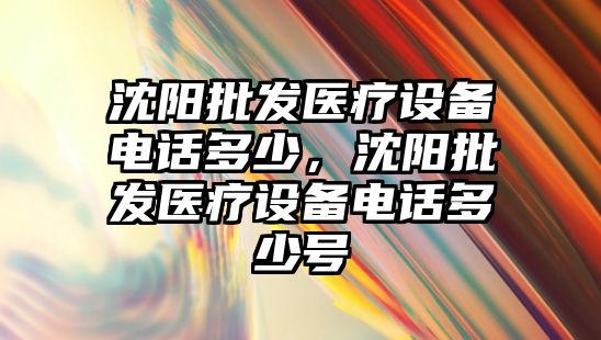 沈陽批發醫療設備電話多少，沈陽批發醫療設備電話多少號