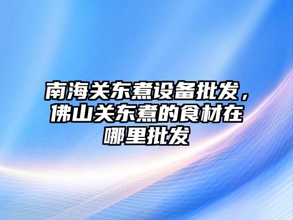 南海關東煮設備批發，佛山關東煮的食材在哪里批發