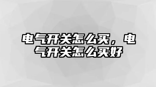 電氣開關怎么買，電氣開關怎么買好