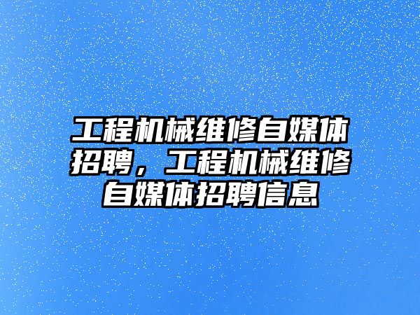 工程機械維修自媒體招聘，工程機械維修自媒體招聘信息