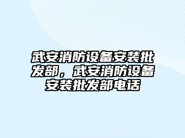 武安消防設備安裝批發部，武安消防設備安裝批發部電話