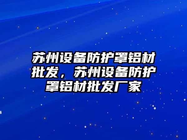 蘇州設備防護罩鋁材批發，蘇州設備防護罩鋁材批發廠家