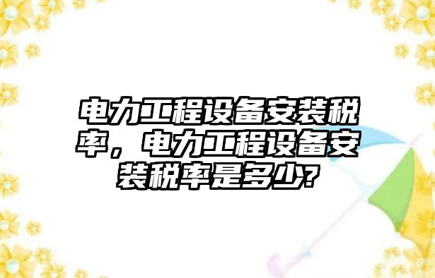 電力工程設備安裝稅率，電力工程設備安裝稅率是多少?