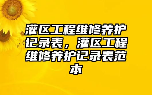 灌區工程維修養護記錄表，灌區工程維修養護記錄表范本