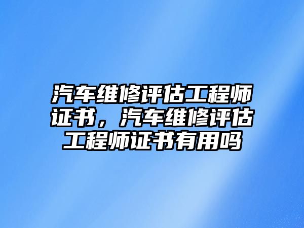 汽車維修評估工程師證書，汽車維修評估工程師證書有用嗎