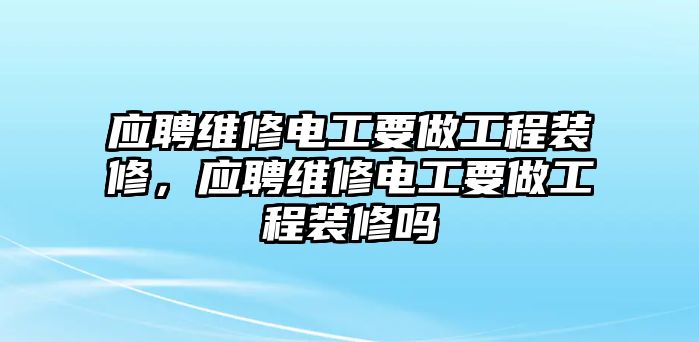 應聘維修電工要做工程裝修，應聘維修電工要做工程裝修嗎