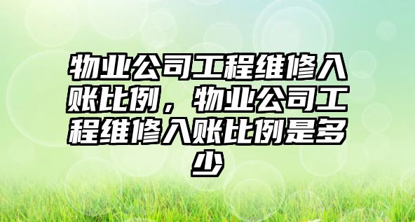 物業公司工程維修入賬比例，物業公司工程維修入賬比例是多少