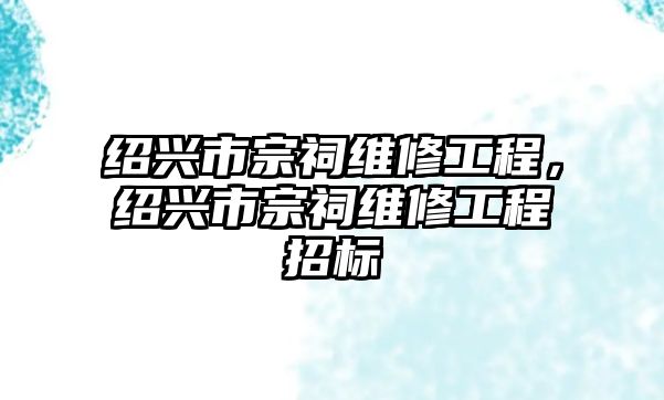 紹興市宗祠維修工程，紹興市宗祠維修工程招標