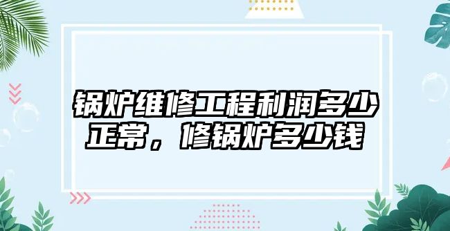 鍋爐維修工程利潤多少正常，修鍋爐多少錢