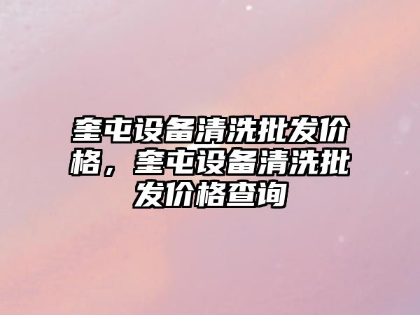 奎屯設備清洗批發價格，奎屯設備清洗批發價格查詢