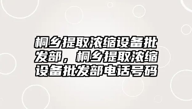 桐鄉提取濃縮設備批發部，桐鄉提取濃縮設備批發部電話號碼