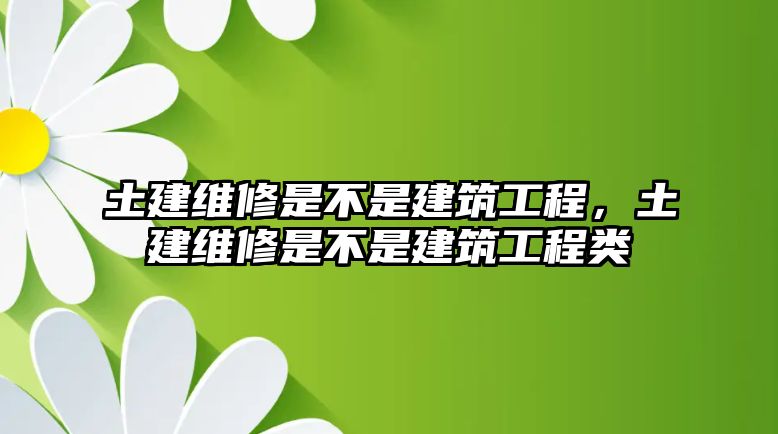 土建維修是不是建筑工程，土建維修是不是建筑工程類