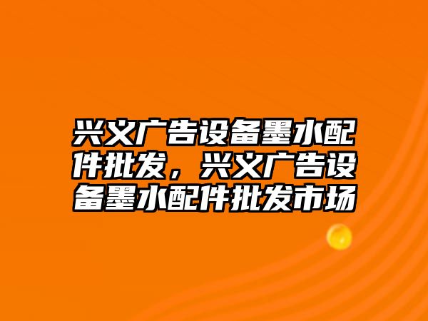 興義廣告設備墨水配件批發，興義廣告設備墨水配件批發市場