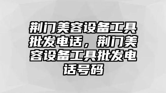 荊門美容設備工具批發電話，荊門美容設備工具批發電話號碼