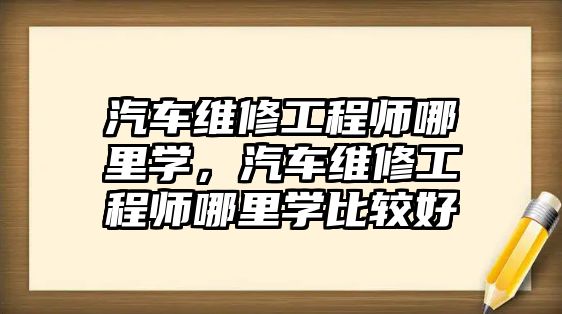 汽車維修工程師哪里學，汽車維修工程師哪里學比較好