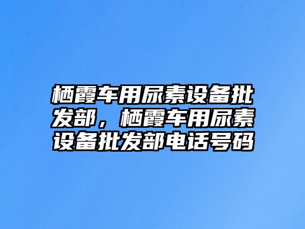 棲霞車用尿素設備批發部，棲霞車用尿素設備批發部電話號碼