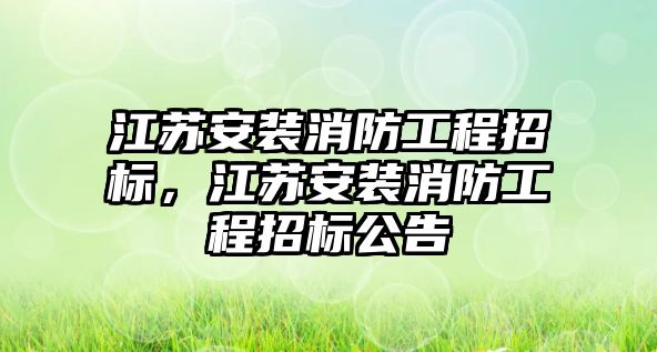 江蘇安裝消防工程招標，江蘇安裝消防工程招標公告