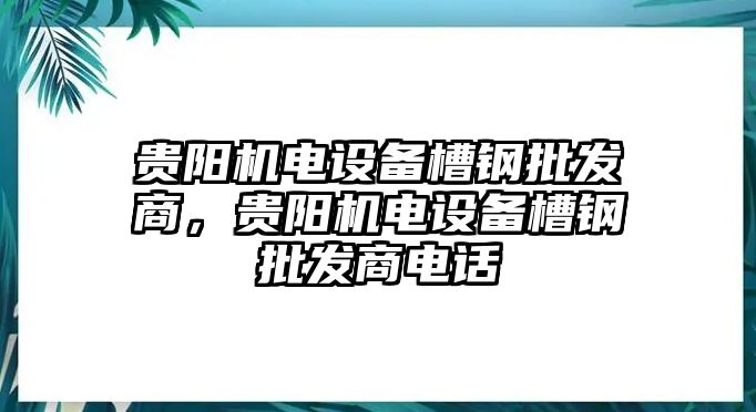 貴陽機電設備槽鋼批發商，貴陽機電設備槽鋼批發商電話