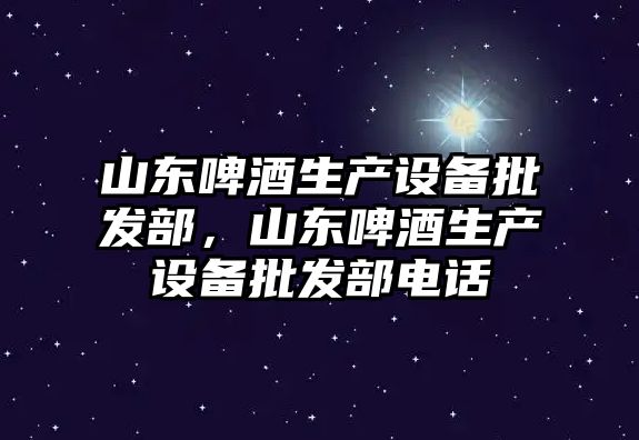 山東啤酒生產設備批發部，山東啤酒生產設備批發部電話