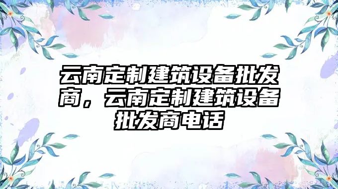 云南定制建筑設備批發商，云南定制建筑設備批發商電話