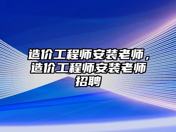 造價工程師安裝老師，造價工程師安裝老師招聘