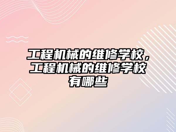 工程機械的維修學校，工程機械的維修學校有哪些