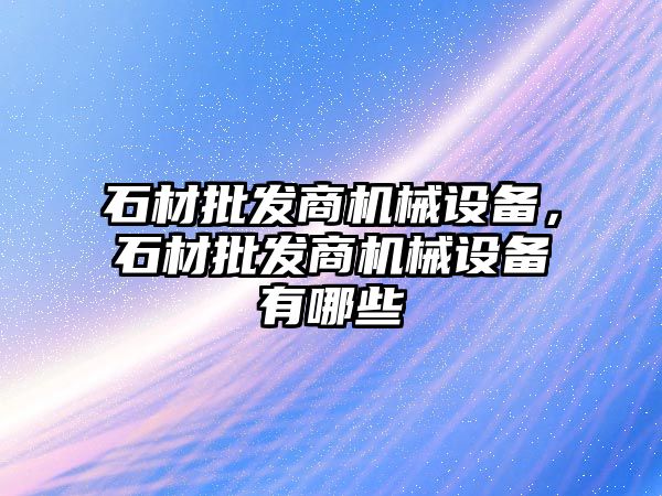 石材批發商機械設備，石材批發商機械設備有哪些