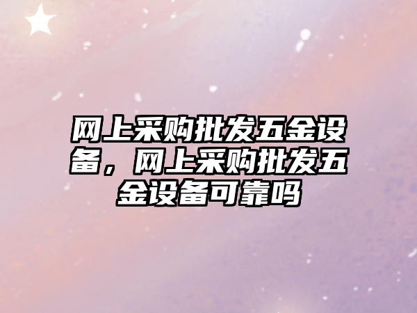 網上采購批發五金設備，網上采購批發五金設備可靠嗎