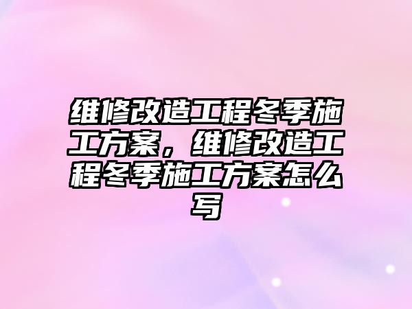 維修改造工程冬季施工方案，維修改造工程冬季施工方案怎么寫