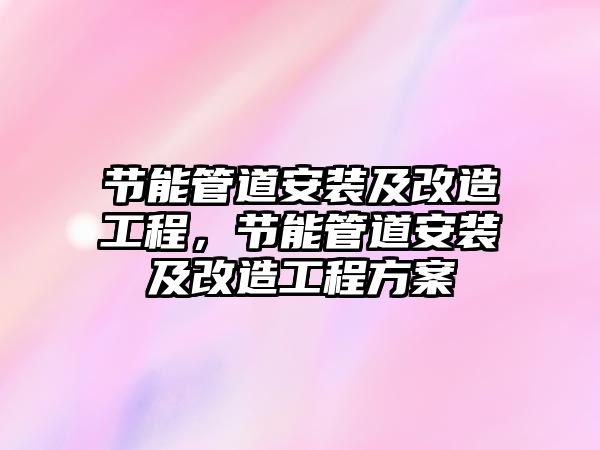 節能管道安裝及改造工程，節能管道安裝及改造工程方案