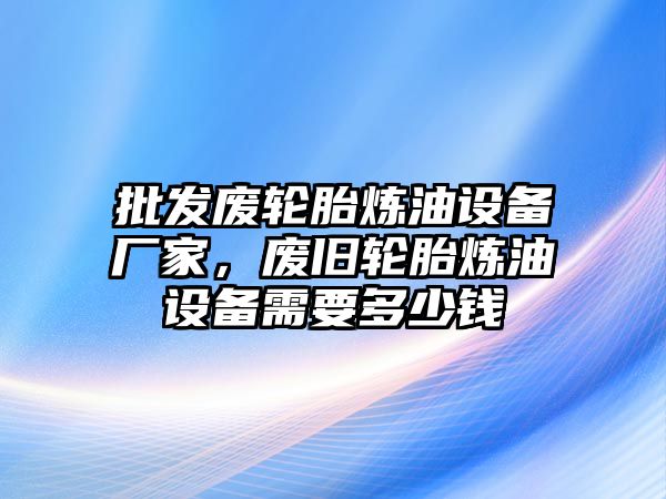 批發廢輪胎煉油設備廠家，廢舊輪胎煉油設備需要多少錢