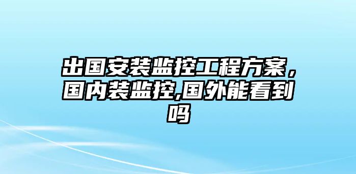 出國安裝監控工程方案，國內裝監控,國外能看到嗎