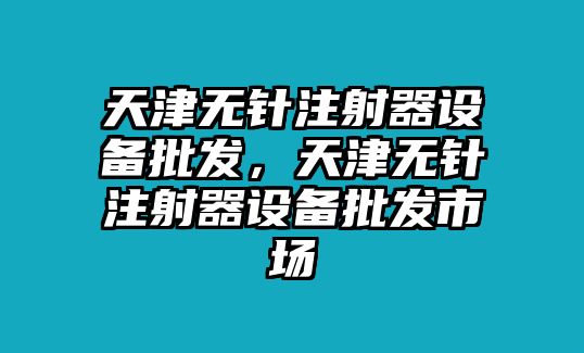 天津無針注射器設備批發，天津無針注射器設備批發市場