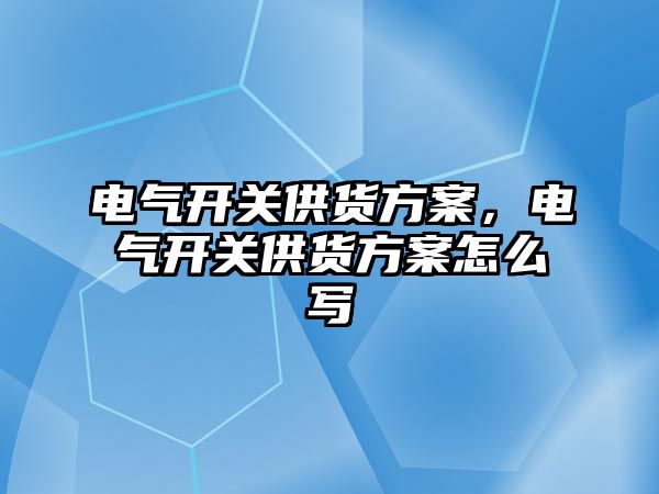 電氣開關供貨方案，電氣開關供貨方案怎么寫